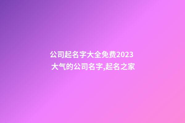 公司起名字大全免费2023 大气的公司名字,起名之家-第1张-公司起名-玄机派